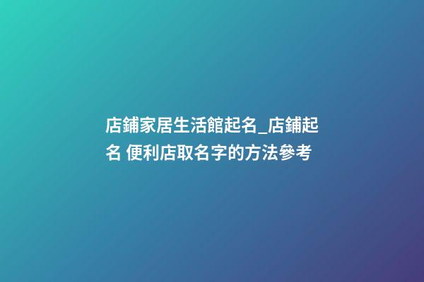 店鋪家居生活館起名_店鋪起名 便利店取名字的方法參考